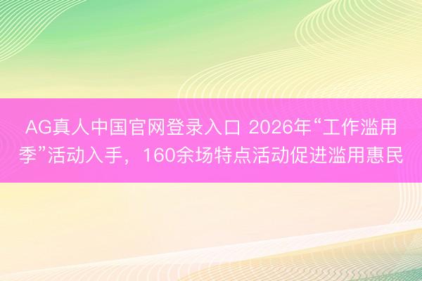 AG真人中国官网登录入口 2026年“工作滥用季”活动入手，160余场特点活动促进滥用惠民