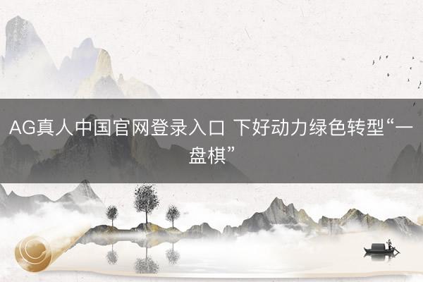 AG真人中国官网登录入口 下好动力绿色转型“一盘棋”