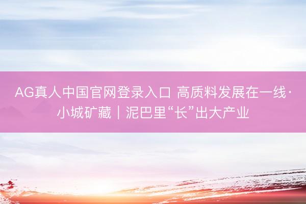 AG真人中国官网登录入口 高质料发展在一线·小城矿藏｜泥巴里“长”出大产业