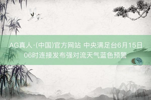 AG真人·(中国)官方网站 中央满足台6月15日06时连接发布强对流天气蓝色预警