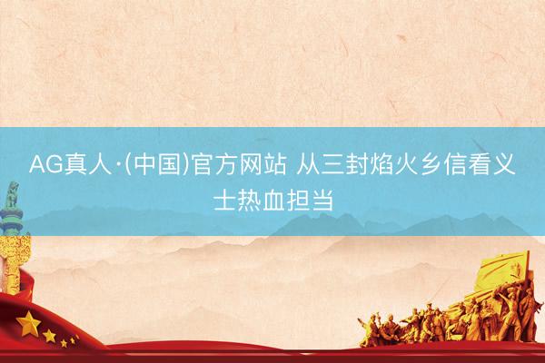 AG真人·(中国)官方网站 从三封焰火乡信看义士热血担当