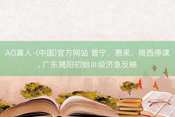 AG真人·(中国)官方网站 普宁、惠来、揭西停课， 广东揭阳初始Ⅲ级济急反映