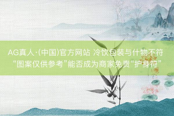 AG真人·(中国)官方网站 冷饮包装与什物不符 “图案仅供参考”能否成为商家免责“护身符”