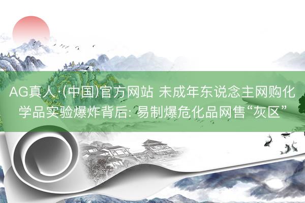 AG真人·(中国)官方网站 未成年东说念主网购化学品实验爆炸背后: 易制爆危化品网售“灰区”
