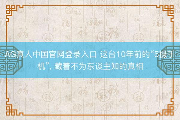 AG真人中国官网登录入口 这台10年前的“5摄手机”， 藏着不为东谈主知的真相