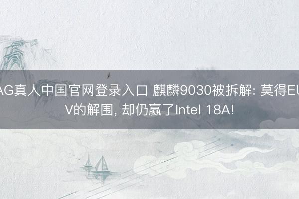 AG真人中国官网登录入口 麒麟9030被拆解: 莫得EUV的解围， 却仍赢了Intel 18A!