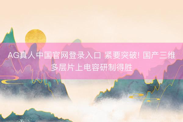 AG真人中国官网登录入口 紧要突破! 国产三维多层片上电容研制得胜