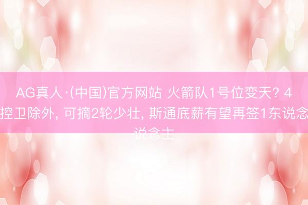 AG真人·(中国)官方网站 火箭队1号位变天? 4大控卫除外， 可摘2轮少壮， 斯通底薪有望再签1东说念主