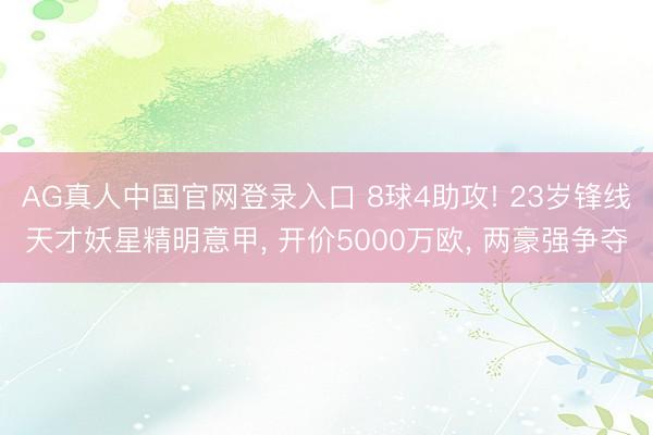 AG真人中国官网登录入口 8球4助攻! 23岁锋线天才妖星精明意甲， 开价5000万欧， 两豪强争夺