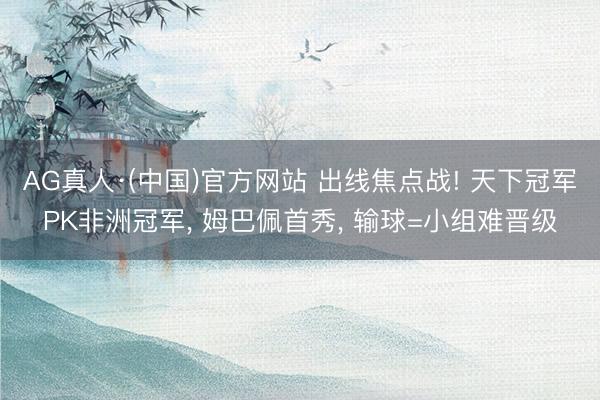 AG真人·(中国)官方网站 出线焦点战! 天下冠军PK非洲冠军， 姆巴佩首秀， 输球=小组难晋级