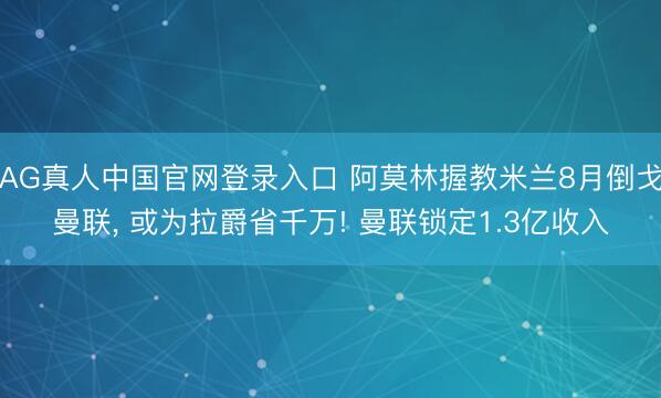 AG真人中国官网登录入口 阿莫林握教米兰8月倒戈曼联, 或为拉爵省千万! 曼联锁定1.3亿收入