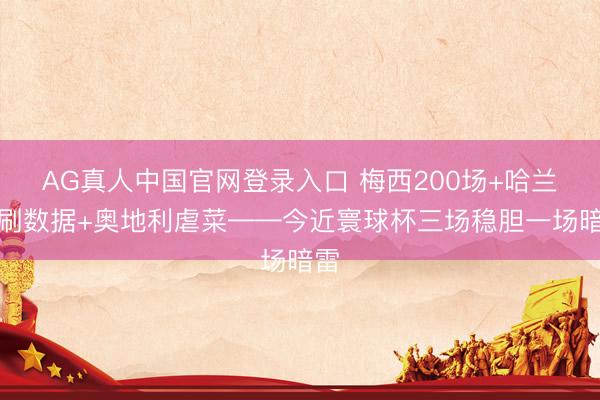 AG真人中国官网登录入口 梅西200场+哈兰德刷数据+奥地利虐菜——今近寰球杯三场稳胆一场暗雷