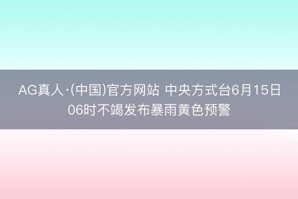 AG真人·(中国)官方网站 中央方式台6月15日06时不竭发布暴雨黄色预警