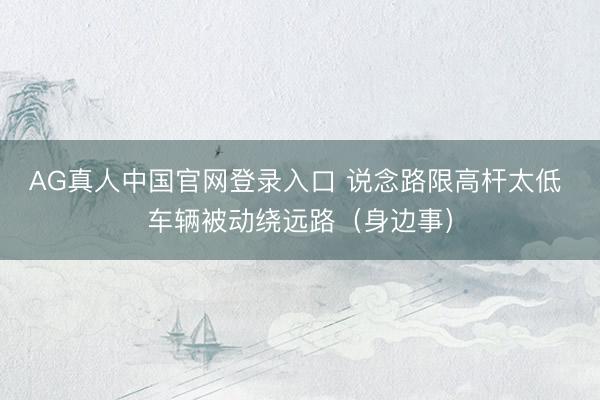 AG真人中国官网登录入口 说念路限高杆太低 车辆被动绕远路（身边事）