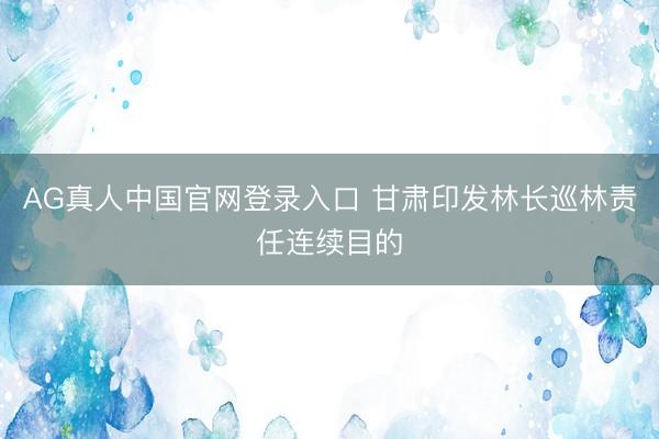 AG真人中国官网登录入口 甘肃印发林长巡林责任连续目的