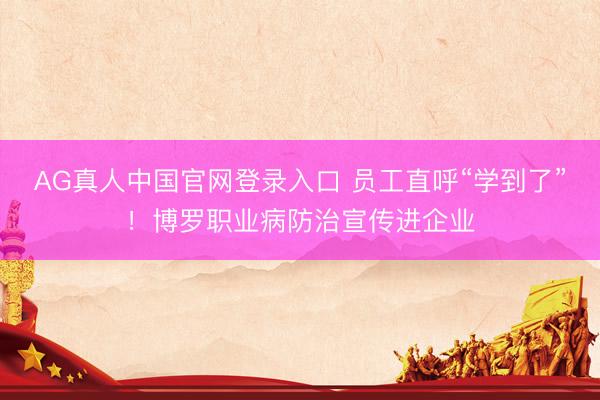 AG真人中国官网登录入口 员工直呼“学到了”！博罗职业病防治宣传进企业
