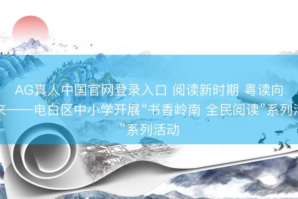 AG真人中国官网登录入口 阅读新时期 粤读向将来——电白区中小学开展“书香岭南 全民阅读”系列活动