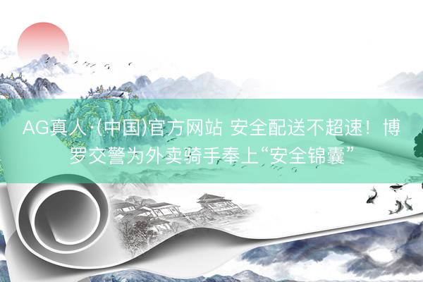 AG真人·(中国)官方网站 安全配送不超速！博罗交警为外卖骑手奉上“安全锦囊”