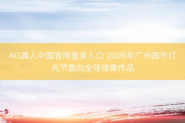 AG真人中国官网登录入口 2026年广州国外灯光节面向全球搜集作品