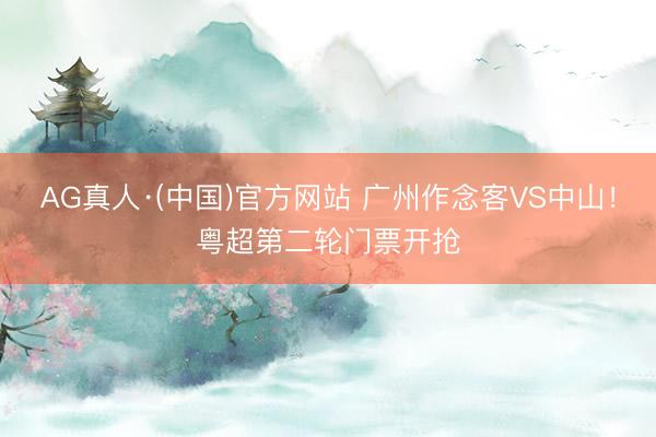 AG真人·(中国)官方网站 广州作念客VS中山！粤超第二轮门票开抢