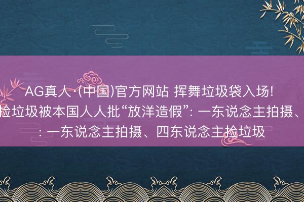 AG真人·(中国)官方网站 挥舞垃圾袋入场! 日本球迷辞寰宇杯捡垃圾被本国人人批“放洋造假”: 一东说念主拍摄、四东说念主捡垃圾