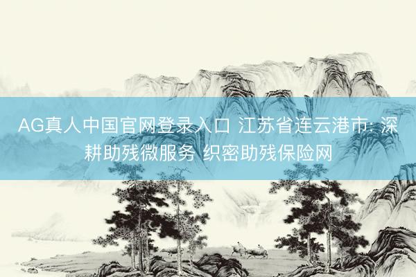 AG真人中国官网登录入口 江苏省连云港市: 深耕助残微服务 织密助残保险网