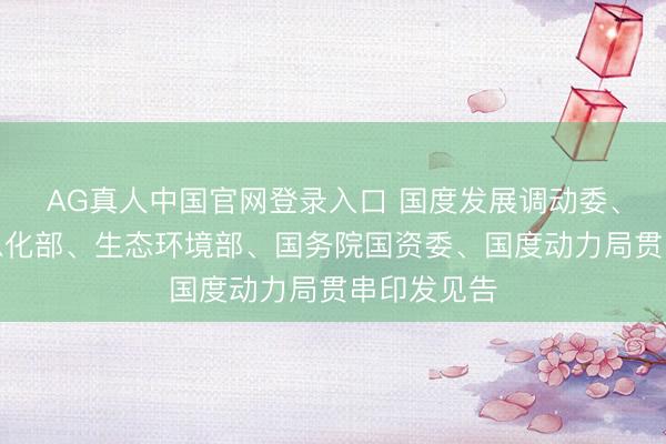 AG真人中国官网登录入口 国度发展调动委、工业和信息化部、生态环境部、国务院国资委、国度动力局贯串印发见告