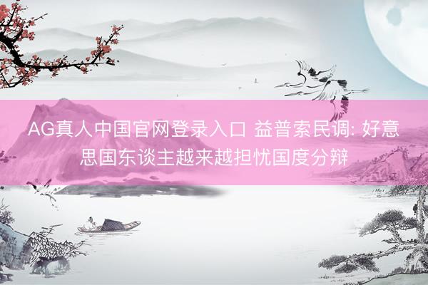 AG真人中国官网登录入口 益普索民调: 好意思国东谈主越来越担忧国度分辩