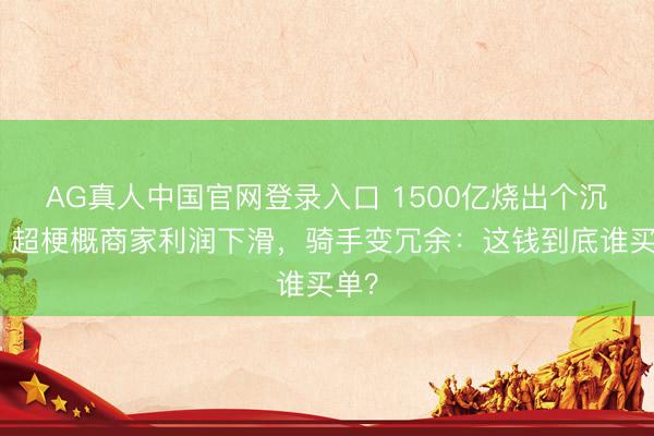 AG真人中国官网登录入口 1500亿烧出个沉寂！超梗概商家利润下滑，骑手变冗余：这钱到底谁买单？