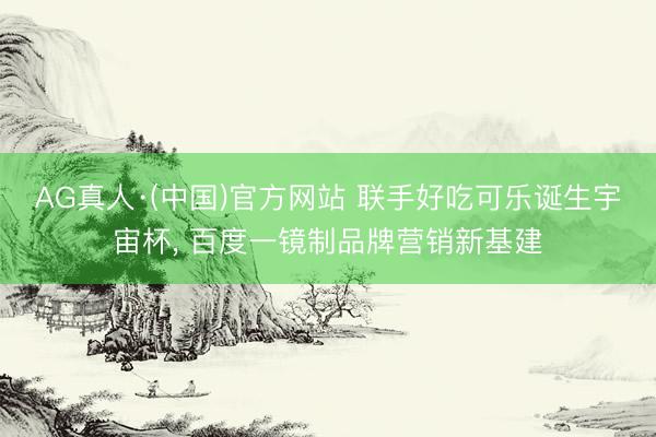 AG真人·(中国)官方网站 联手好吃可乐诞生宇宙杯, 百度一镜制品牌营销新基建