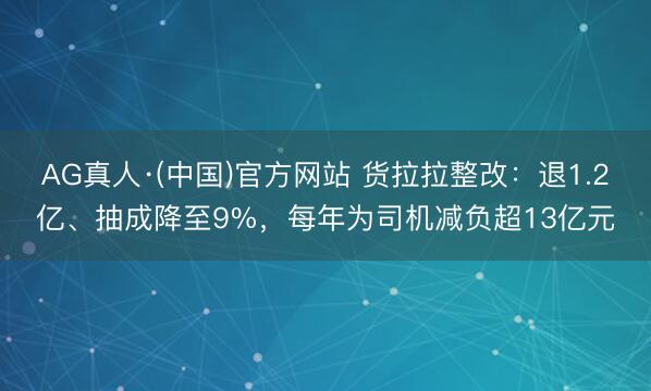 AG真人·(中国)官方网站 货拉拉整改:退1.2亿、抽成降至9%,每年为司机减负超13亿元