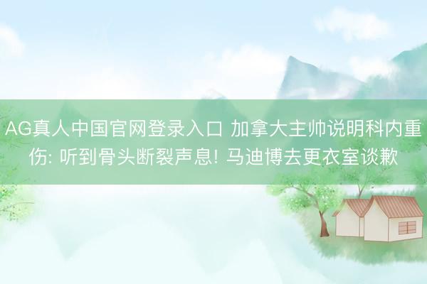 AG真人中国官网登录入口 加拿大主帅说明科内重伤: 听到骨头断裂声息! 马迪博去更衣室谈歉
