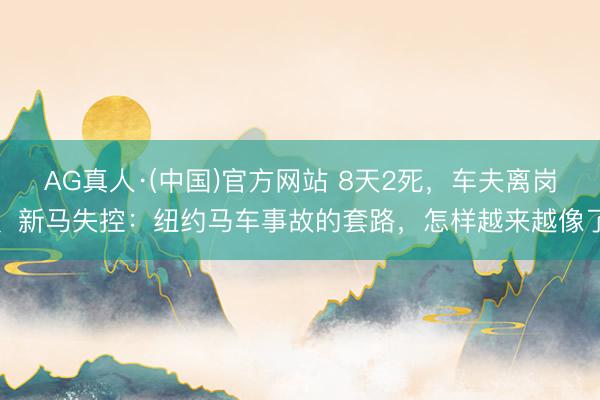 AG真人·(中国)官方网站 8天2死,车夫离岗、新马失控:纽约马车事故的套路,怎样越来越像了