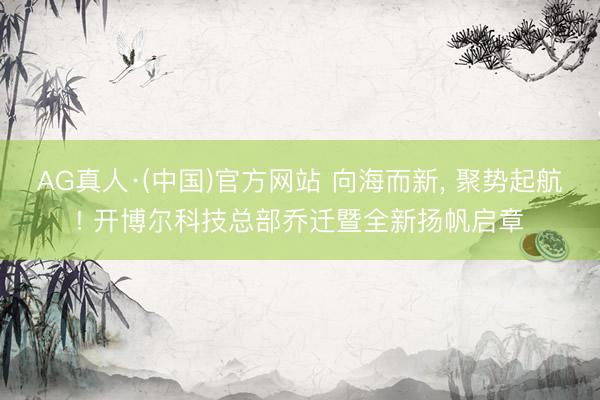 AG真人·(中国)官方网站 向海而新, 聚势起航! 开博尔科技总部乔迁暨全新扬帆启章