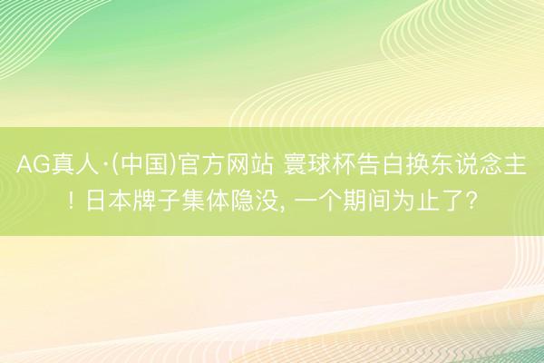 AG真人·(中国)官方网站 寰球杯告白换东说念主! 日本牌子集体隐没, 一个期间为止了?